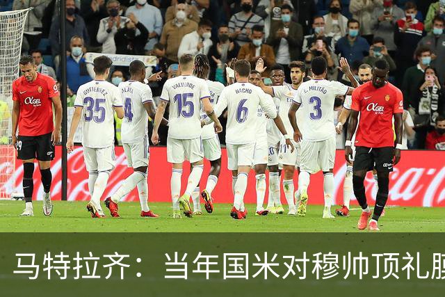 马特拉齐：当年国米对穆帅顶礼膜拜，贝尼特斯却试图抹杀他的烙印